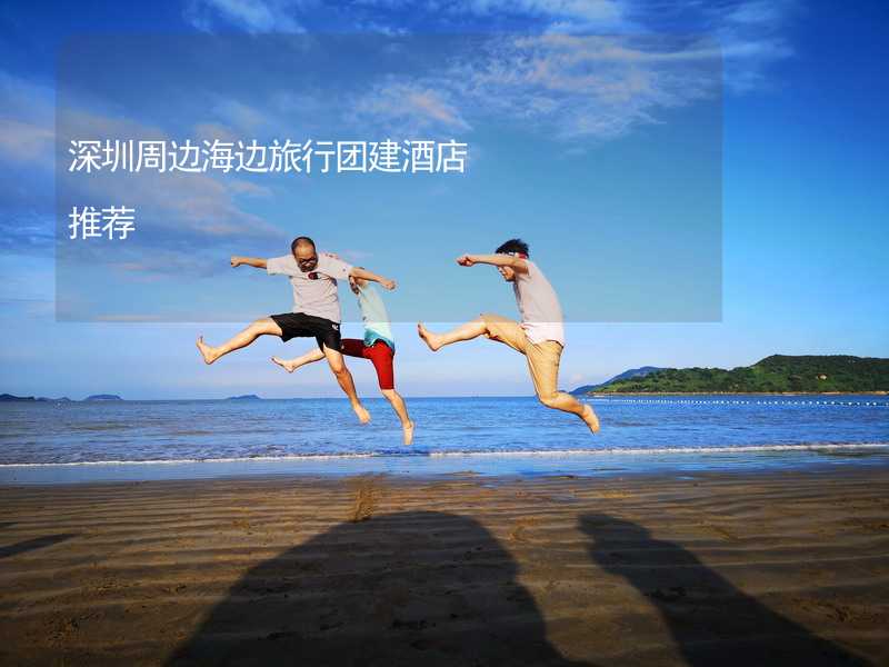 深圳周边海边旅行团建酒店推荐