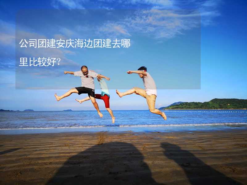 公司团建安庆海边团建去哪里比较好？
