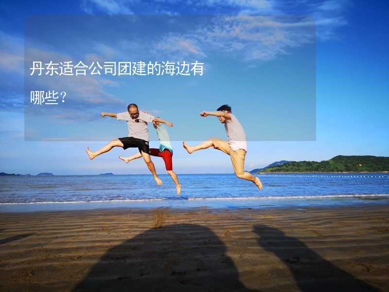 丹东适合公司团建的海边有哪些？_2