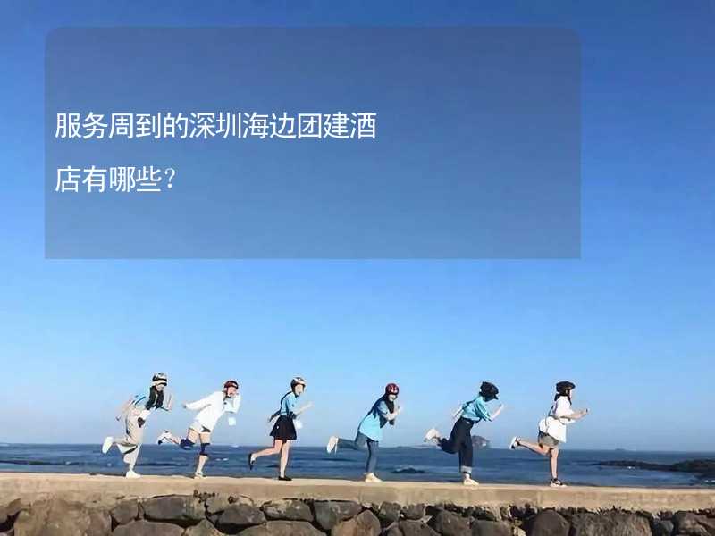 服務周到的深圳海邊團建酒店有哪些？_2