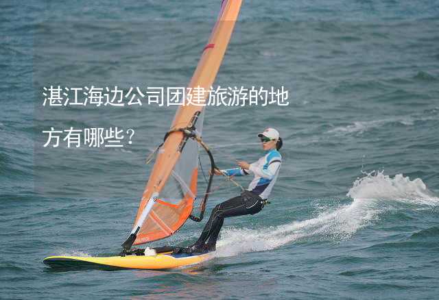 湛江海边公司团建旅游的地方有哪些？