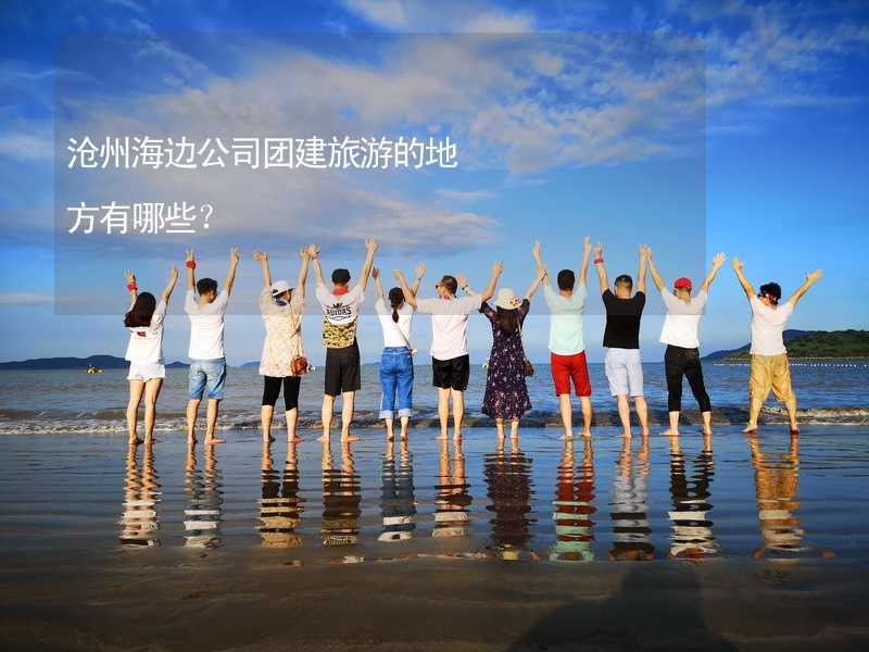 沧州海边公司团建旅游的地方有哪些？