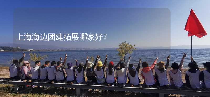 上海海边团建拓展哪家好？