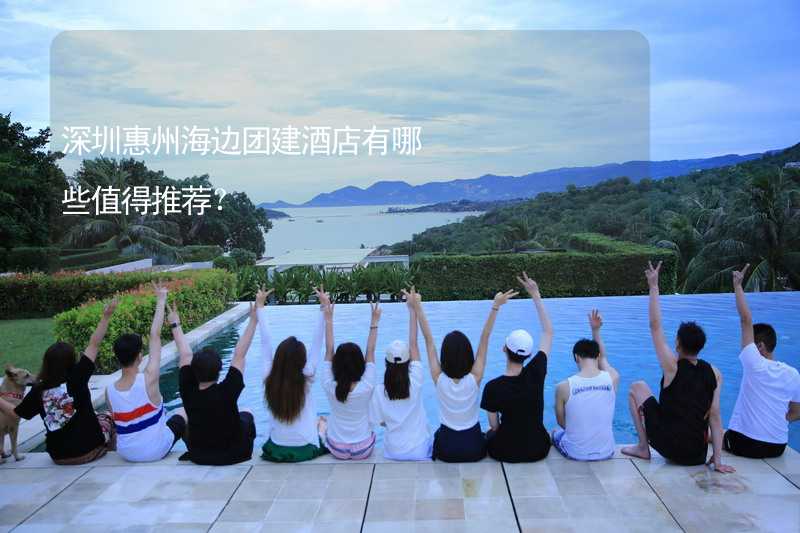 深圳惠州海边团建酒店有哪些值得推荐？