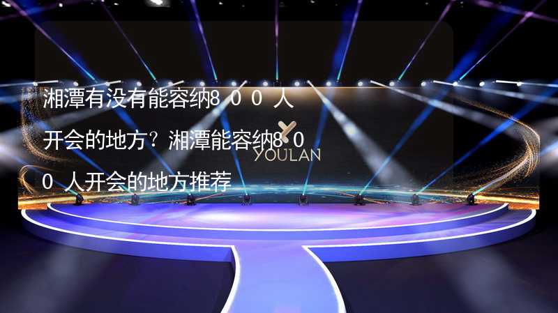 湘潭有没有能容纳800人开会的地方？湘潭能容纳800人开会的地方推荐_2