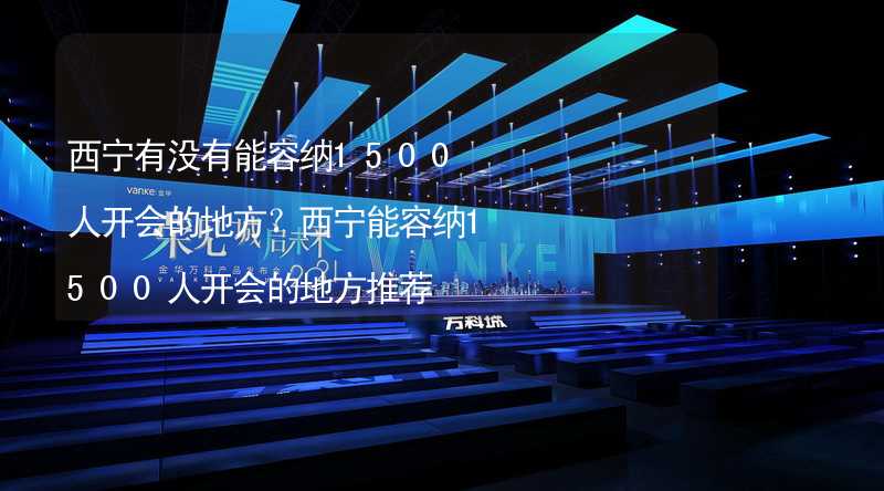 西宁有没有能容纳1500人开会的地方？西宁能容纳1500人开会的地方推荐_2