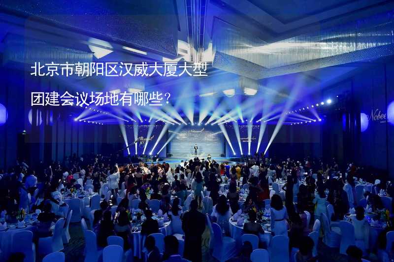 北京市朝阳区汉威大厦大型团建会议场地有哪些？