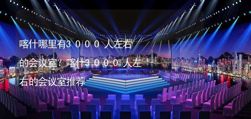 喀什哪里有3000人左右的会议室？喀什3000人左右的会议室推荐