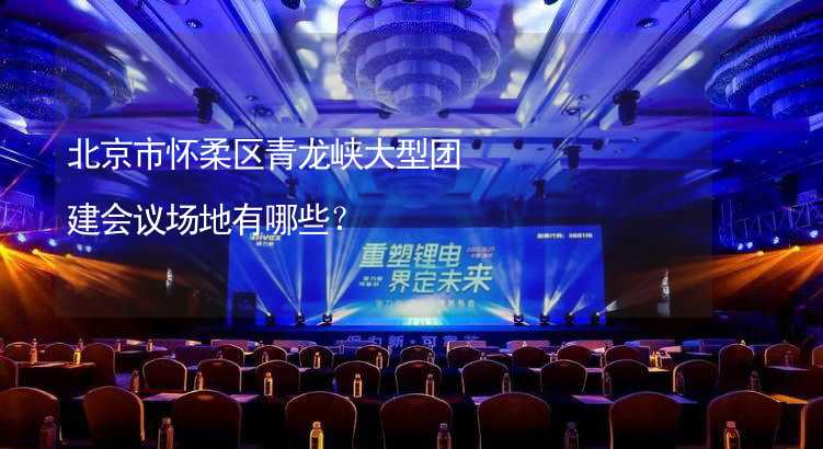 北京市怀柔区青龙峡大型团建会议场地有哪些？