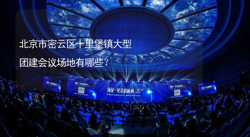 北京市密云区十里堡镇大型团建会议场地有哪些？