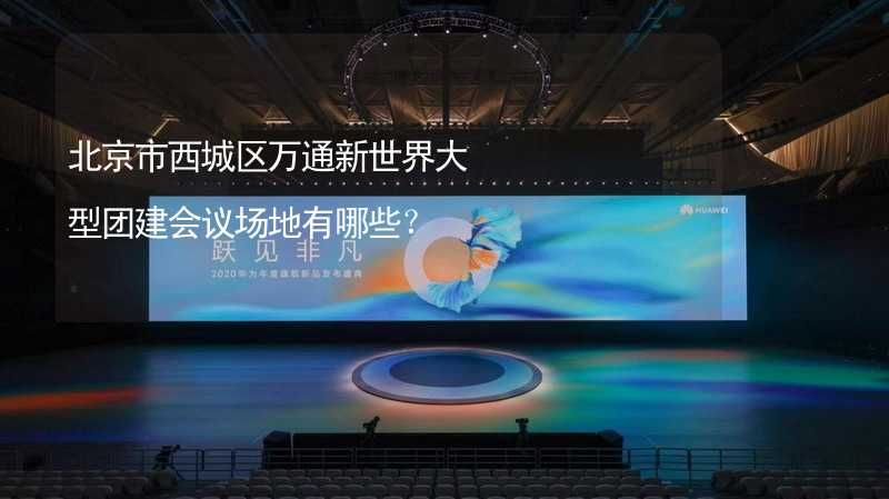 北京市西城区万通新世界大型团建会议场地有哪些？