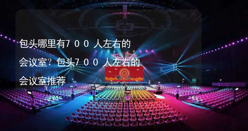 包头哪里有700人左右的会议室？包头700人左右的会议室推荐_1