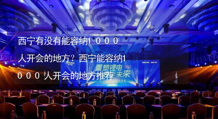 西宁有没有能容纳1000人开会的地方？西宁能容纳1000人开会的地方推荐_2