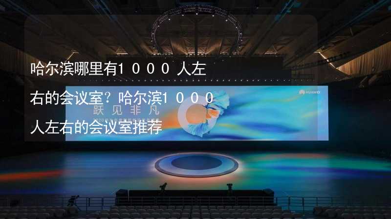 哈尔滨哪里有1000人左右的会议室？哈尔滨1000人左右的会议室推荐_2