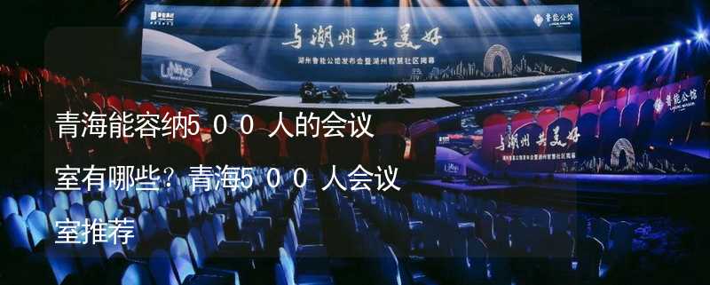 青海能容纳500人的会议室有哪些？青海500人会议室推荐_2