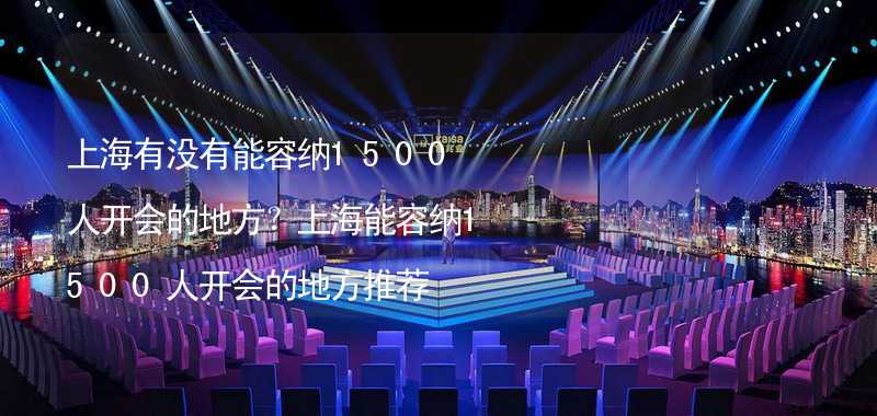 上海有没有能容纳1500人开会的地方？上海能容纳1500人开会的地方推荐_2