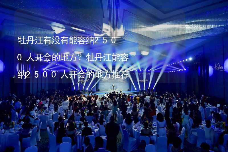 牡丹江有没有能容纳2500人开会的地方？牡丹江能容纳2500人开会的地方推荐_1