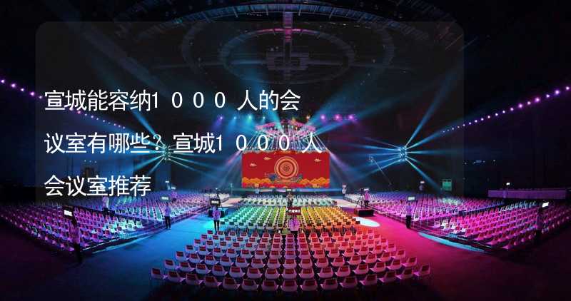 宣城能容纳1000人的会议室有哪些？宣城1000人会议室推荐_2