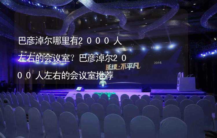 巴彦淖尔哪里有2000人左右的会议室？巴彦淖尔2000人左右的会议室推荐_1