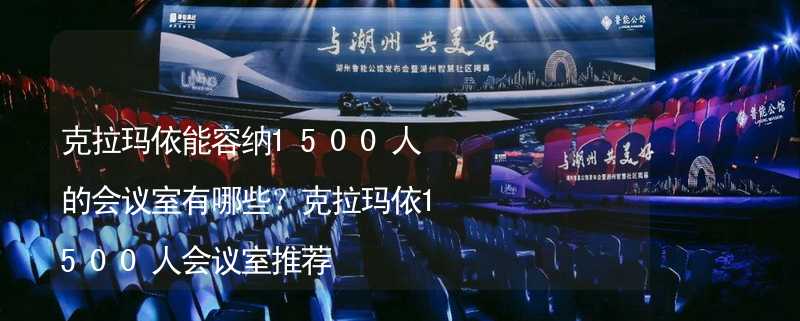 克拉玛依能容纳1500人的会议室有哪些？克拉玛依1500人会议室推荐_2