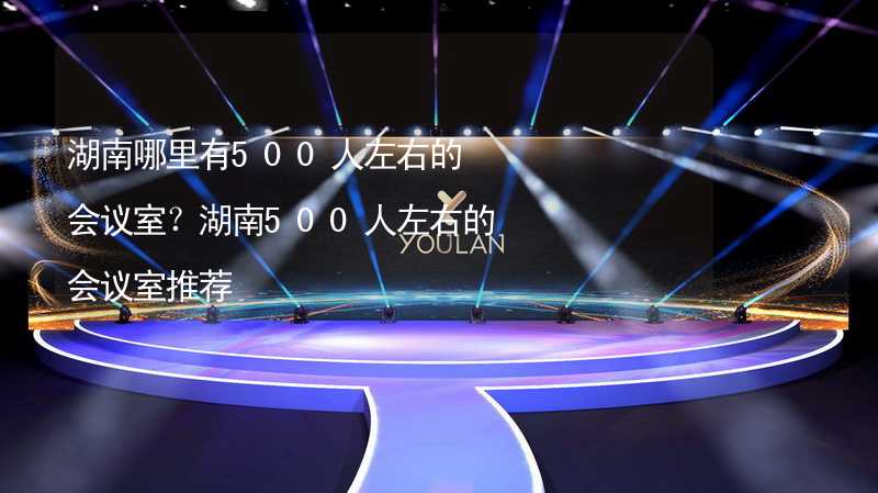 湖南哪里有500人左右的會議室？湖南500人左右的會議室推薦_1