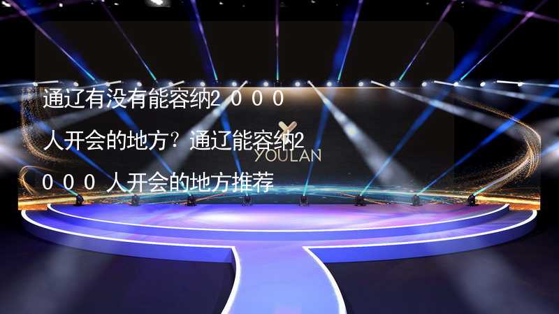 通遼有沒有能容納2000人開會的地方？通遼能容納2000人開會的地方推薦_2