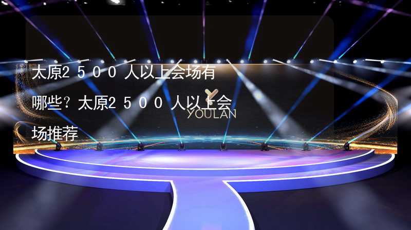 太原2500人以上会场有哪些？太原2500人以上会场推荐_1