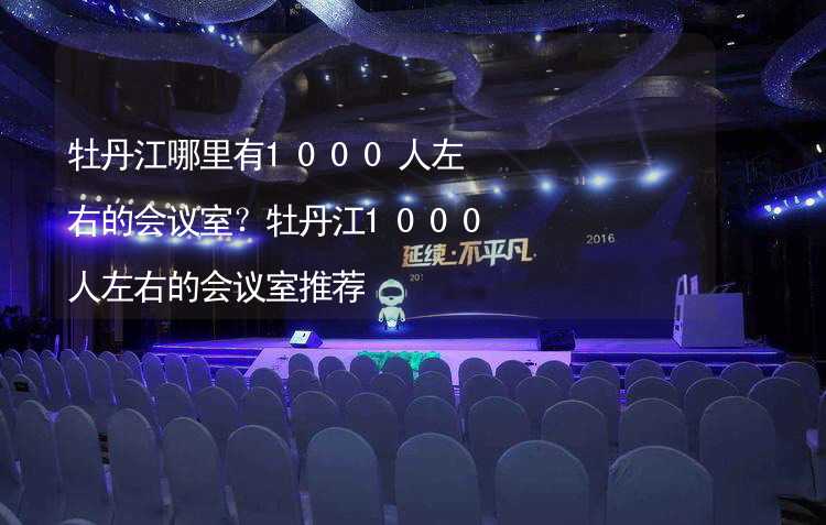 牡丹江哪里有1000人左右的会议室？牡丹江1000人左右的会议室推荐_1