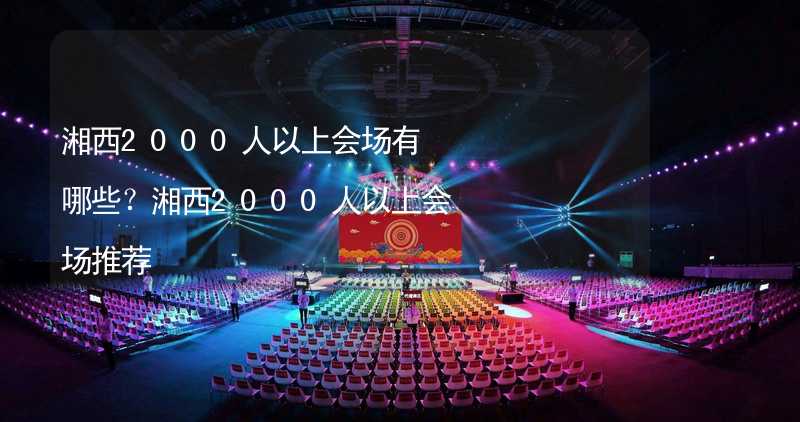 湘西2000人以上会场有哪些？湘西2000人以上会场推荐_2