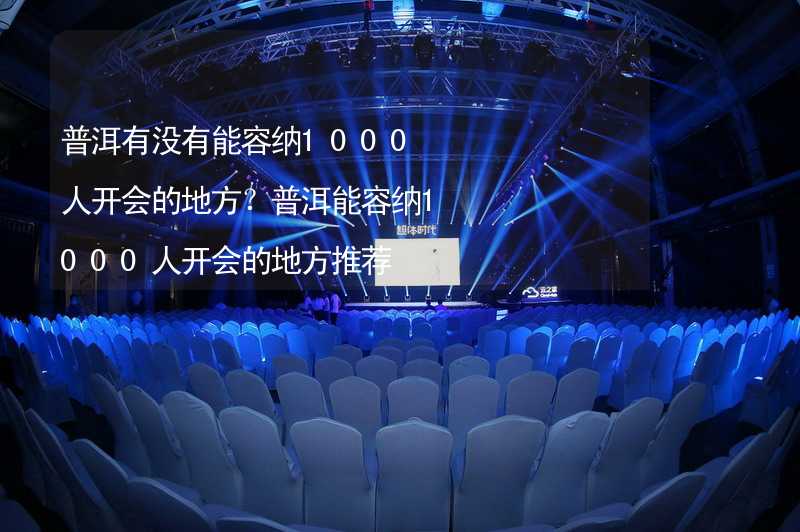 普洱有没有能容纳1000人开会的地方？普洱能容纳1000人开会的地方推荐_1