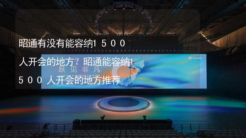 昭通有沒有能容納1500人開會的地方？昭通能容納1500人開會的地方推薦_2