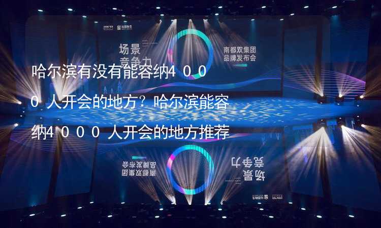 哈尔滨有没有能容纳4000人开会的地方？哈尔滨能容纳4000人开会的地方推荐_1