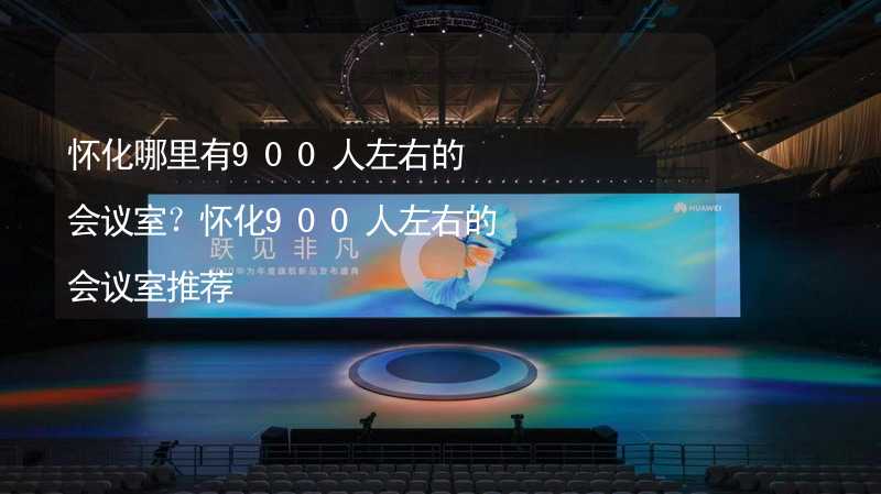 怀化哪里有900人左右的会议室？怀化900人左右的会议室推荐_1