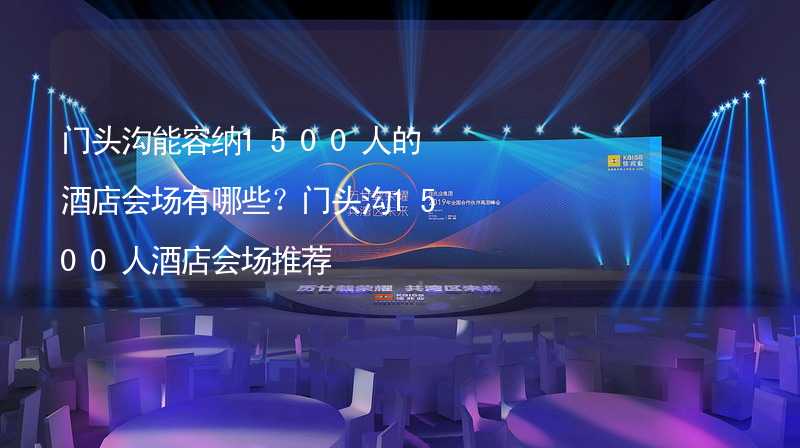 门头沟能容纳1500人的酒店会场有哪些？门头沟1500人酒店会场推荐_1