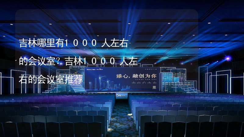 吉林哪里有1000人左右的会议室？吉林1000人左右的会议室推荐_1