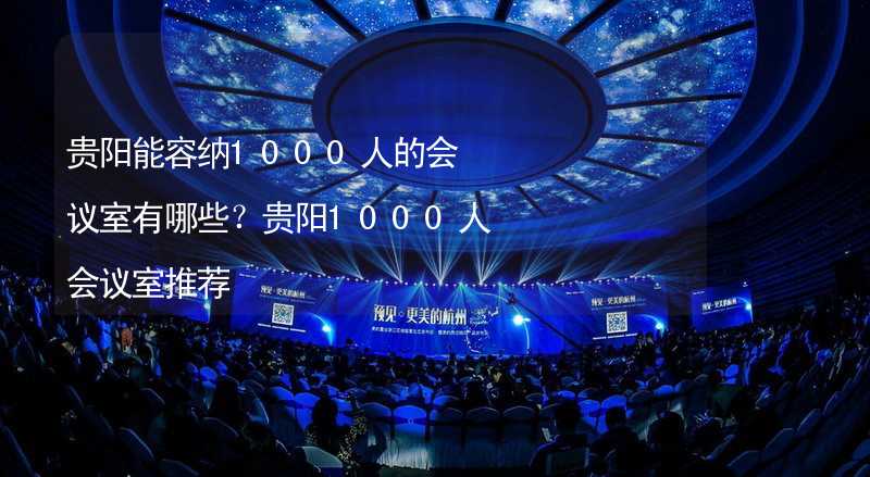 贵阳能容纳1000人的会议室有哪些？贵阳1000人会议室推荐_2