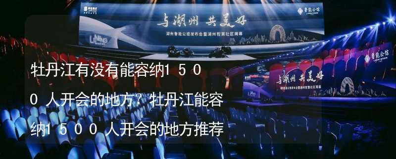 牡丹江有没有能容纳1500人开会的地方？牡丹江能容纳1500人开会的地方推荐_1