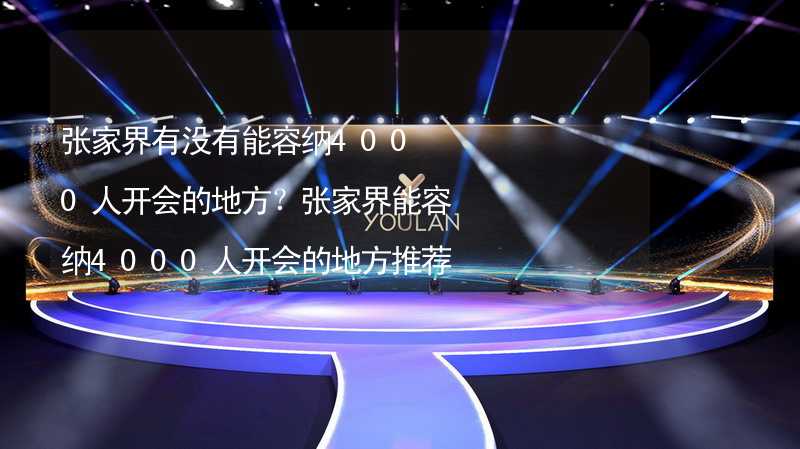 张家界有没有能容纳4000人开会的地方？张家界能容纳4000人开会的地方推荐_1