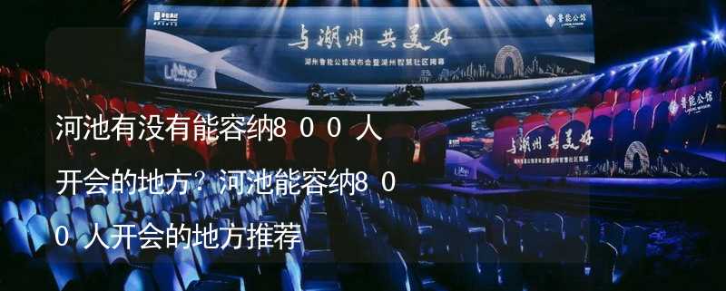 河池有没有能容纳800人开会的地方？河池能容纳800人开会的地方推荐_1