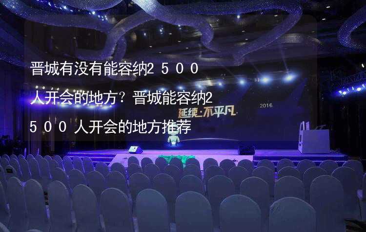 晋城有没有能容纳2500人开会的地方？晋城能容纳2500人开会的地方推荐_2