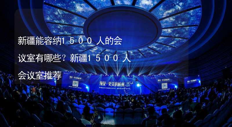 新疆能容纳1500人的会议室有哪些？新疆1500人会议室推荐_1