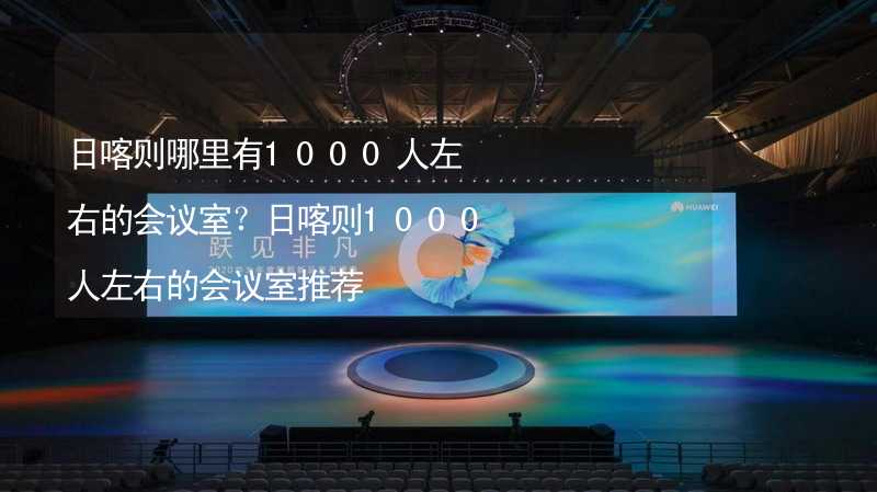 日喀则哪里有1000人左右的会议室？日喀则1000人左右的会议室推荐_2