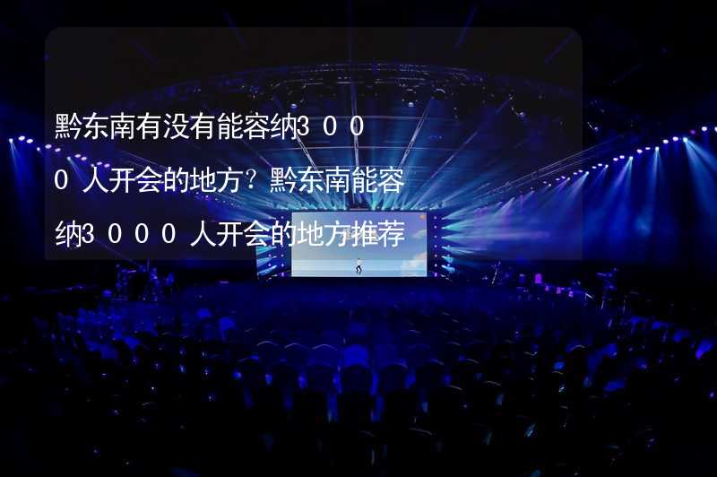 黔东南有没有能容纳3000人开会的地方？黔东南能容纳3000人开会的地方推荐_1