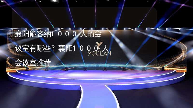 襄陽能容納1000人的會(huì)議室有哪些？襄陽1000人會(huì)議室推薦_2