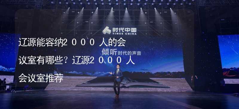 辽源能容纳2000人的会议室有哪些？辽源2000人会议室推荐_1