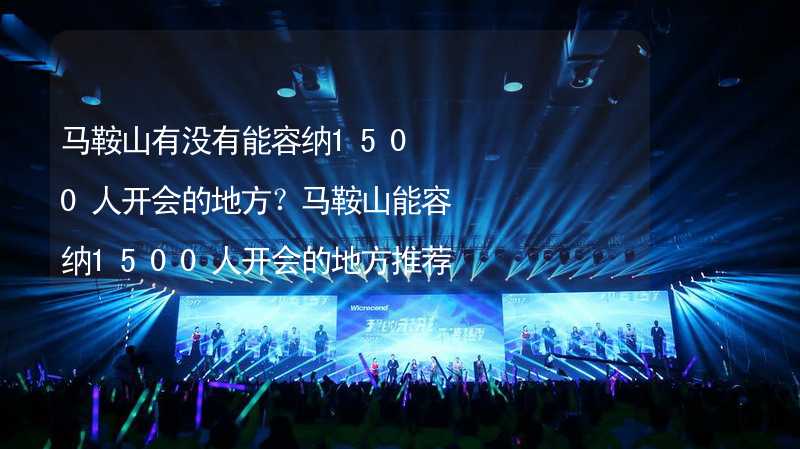 马鞍山有没有能容纳1500人开会的地方？马鞍山能容纳1500人开会的地方推荐_2