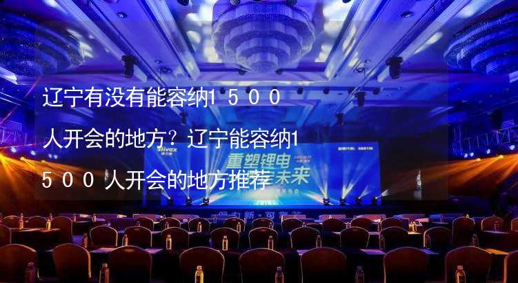 辽宁有没有能容纳1500人开会的地方？辽宁能容纳1500人开会的地方推荐_2