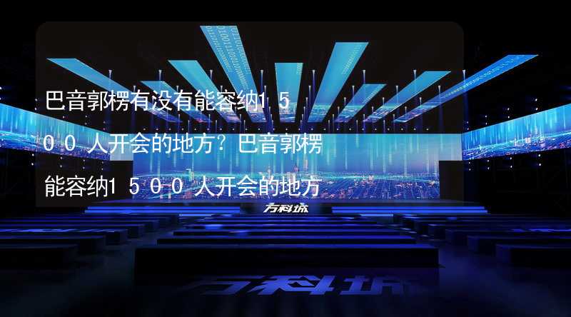 巴音郭楞有没有能容纳1500人开会的地方？巴音郭楞能容纳1500人开会的地方推荐_1