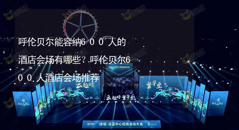 呼伦贝尔能容纳600人的酒店会场有哪些？呼伦贝尔600人酒店会场推荐_2