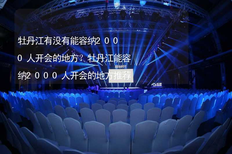 牡丹江有没有能容纳2000人开会的地方？牡丹江能容纳2000人开会的地方推荐_1